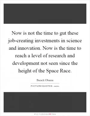Now is not the time to gut these job-creating investments in science and innovation. Now is the time to reach a level of research and development not seen since the height of the Space Race Picture Quote #1