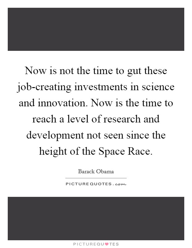 Now is not the time to gut these job-creating investments in science and innovation. Now is the time to reach a level of research and development not seen since the height of the Space Race Picture Quote #1