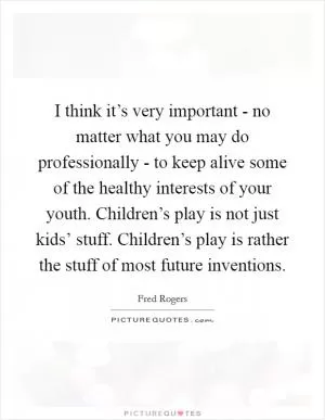 I think it’s very important - no matter what you may do professionally - to keep alive some of the healthy interests of your youth. Children’s play is not just kids’ stuff. Children’s play is rather the stuff of most future inventions Picture Quote #1