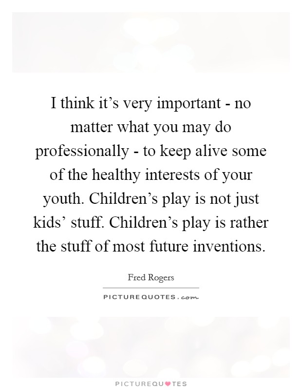 I think it's very important - no matter what you may do professionally - to keep alive some of the healthy interests of your youth. Children's play is not just kids' stuff. Children's play is rather the stuff of most future inventions Picture Quote #1