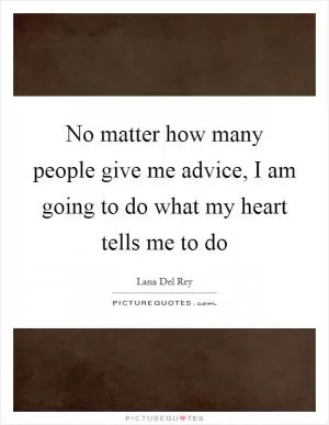 No matter how many people give me advice, I am going to do what my heart tells me to do Picture Quote #1