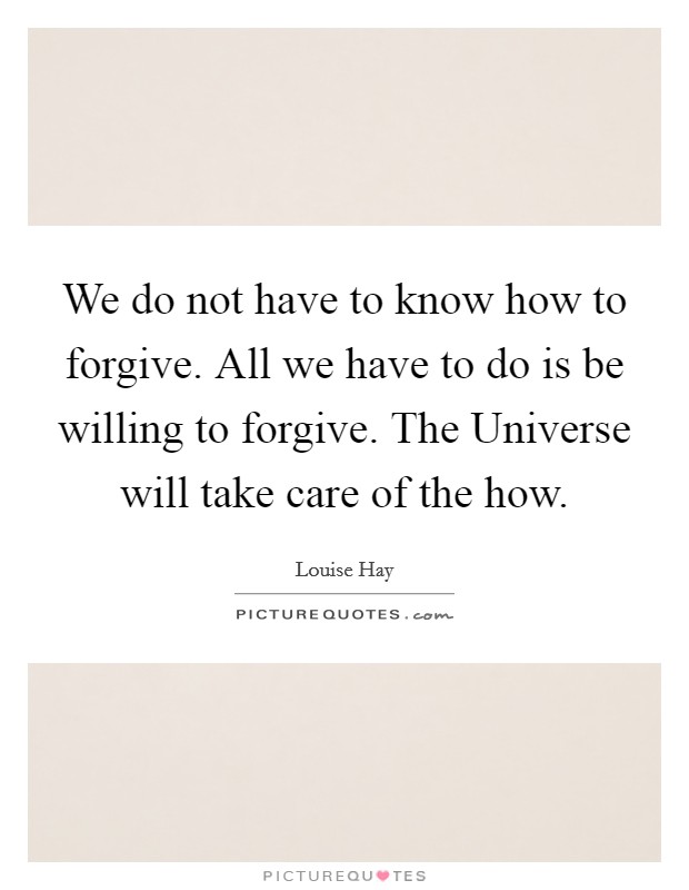 We do not have to know how to forgive. All we have to do is be willing to forgive. The Universe will take care of the how Picture Quote #1