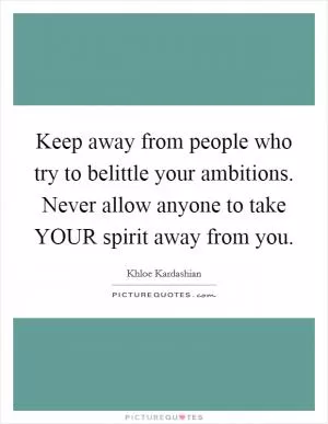 Keep away from people who try to belittle your ambitions. Never allow anyone to take YOUR spirit away from you Picture Quote #1