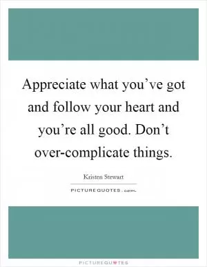 Appreciate what you’ve got and follow your heart and you’re all good. Don’t over-complicate things Picture Quote #1