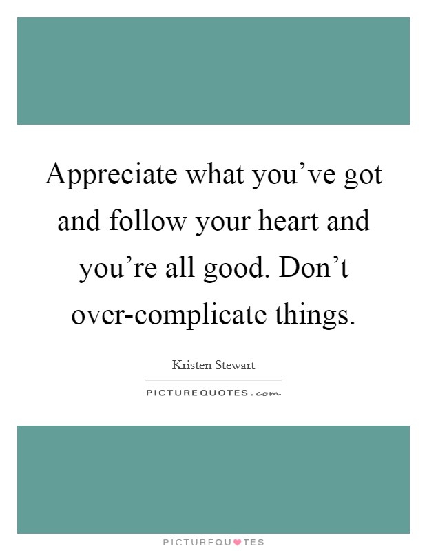 Appreciate what you've got and follow your heart and you're all good. Don't over-complicate things Picture Quote #1