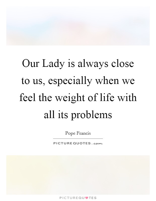 Our Lady is always close to us, especially when we feel the weight of life with all its problems Picture Quote #1
