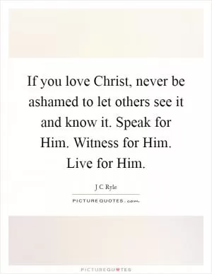 If you love Christ, never be ashamed to let others see it and know it. Speak for Him. Witness for Him. Live for Him Picture Quote #1