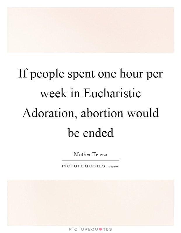 If people spent one hour per week in Eucharistic Adoration, abortion would be ended Picture Quote #1