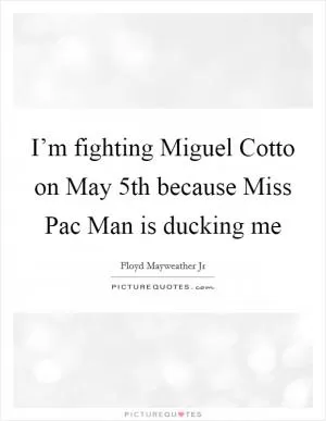 I’m fighting Miguel Cotto on May 5th because Miss Pac Man is ducking me Picture Quote #1