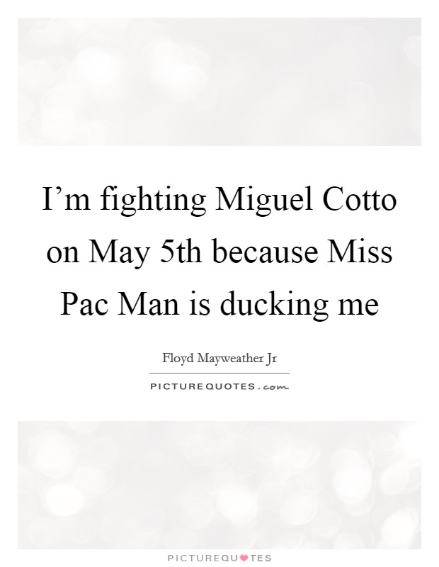 I'm fighting Miguel Cotto on May 5th because Miss Pac Man is ducking me Picture Quote #1