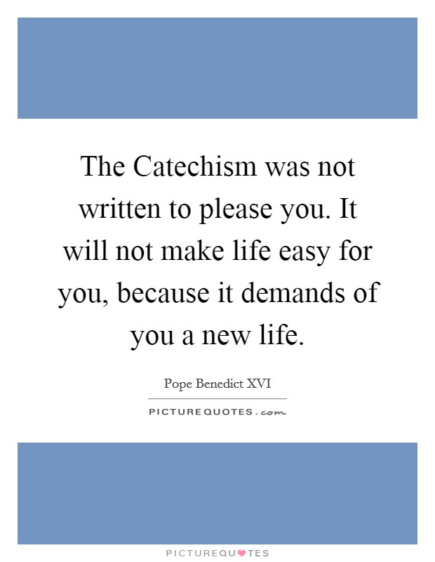 The Catechism was not written to please you. It will not make life easy for you, because it demands of you a new life Picture Quote #1