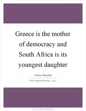 Greece is the mother of democracy and South Africa is its youngest daughter Picture Quote #1