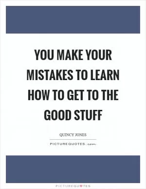 You Make Your Mistakes To Learn How To Get To The Good Stuff Picture Quote #1
