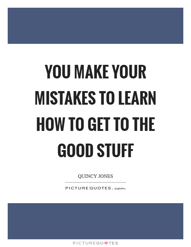 You Make Your Mistakes To Learn How To Get To The Good Stuff Picture Quote #1