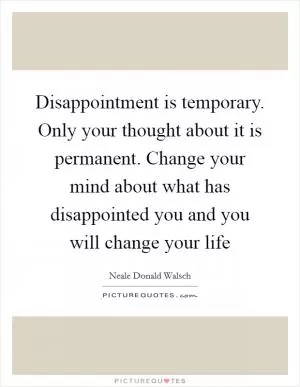 Disappointment is temporary. Only your thought about it is permanent. Change your mind about what has disappointed you and you will change your life Picture Quote #1