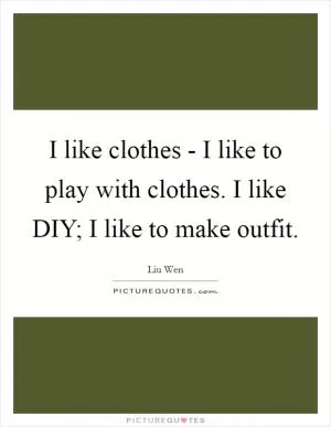 I like clothes - I like to play with clothes. I like DIY; I like to make outfit Picture Quote #1