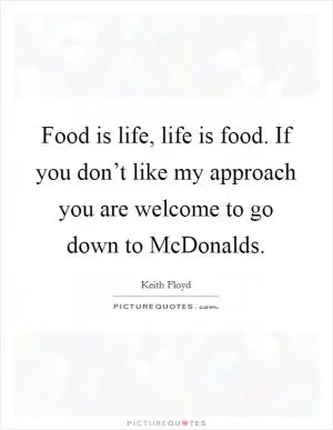Food is life, life is food. If you don’t like my approach you are welcome to go down to McDonalds Picture Quote #1