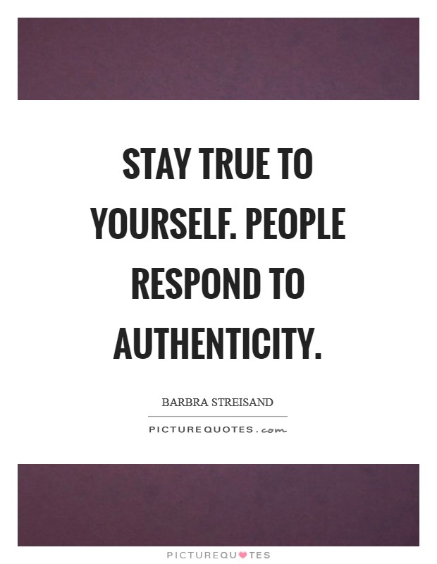 Stay true to yourself. People respond to authenticity Picture Quote #1