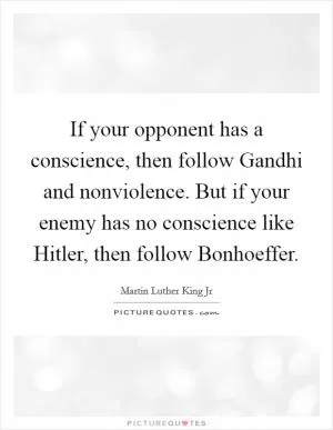 If your opponent has a conscience, then follow Gandhi and nonviolence. But if your enemy has no conscience like Hitler, then follow Bonhoeffer Picture Quote #1