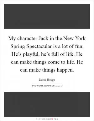 My character Jack in the New York Spring Spectacular is a lot of fun. He’s playful, he’s full of life. He can make things come to life. He can make things happen Picture Quote #1