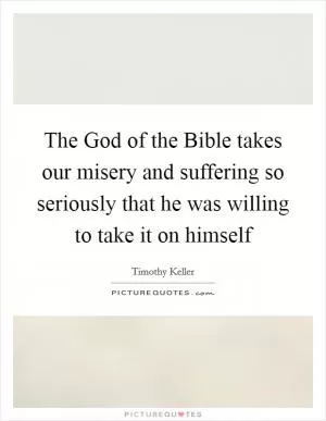 The God of the Bible takes our misery and suffering so seriously that he was willing to take it on himself Picture Quote #1