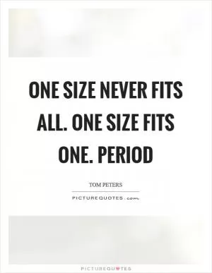 One size NEVER fits all. One size fits one. Period Picture Quote #1