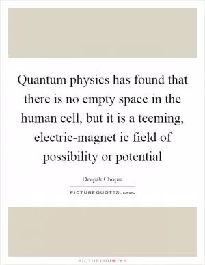 Quantum physics has found that there is no empty space in the human cell, but it is a teeming, electric-magnet ic field of possibility or potential Picture Quote #1