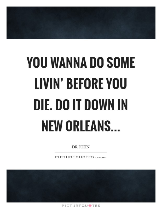 You wanna do some livin' before you die. Do it down in New Orleans Picture Quote #1