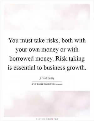 You must take risks, both with your own money or with borrowed money. Risk taking is essential to business growth Picture Quote #1