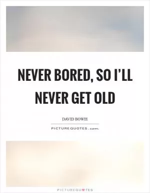 Never bored, so I’ll never get old Picture Quote #1