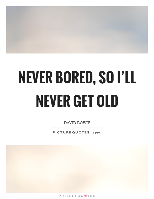 Never bored, so I'll never get old Picture Quote #1