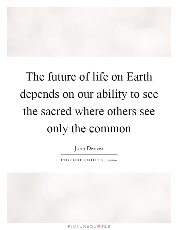 The future of life on Earth depends on our ability to see the sacred where others see only the common Picture Quote #1