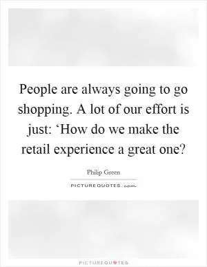 People are always going to go shopping. A lot of our effort is just: ‘How do we make the retail experience a great one? Picture Quote #1