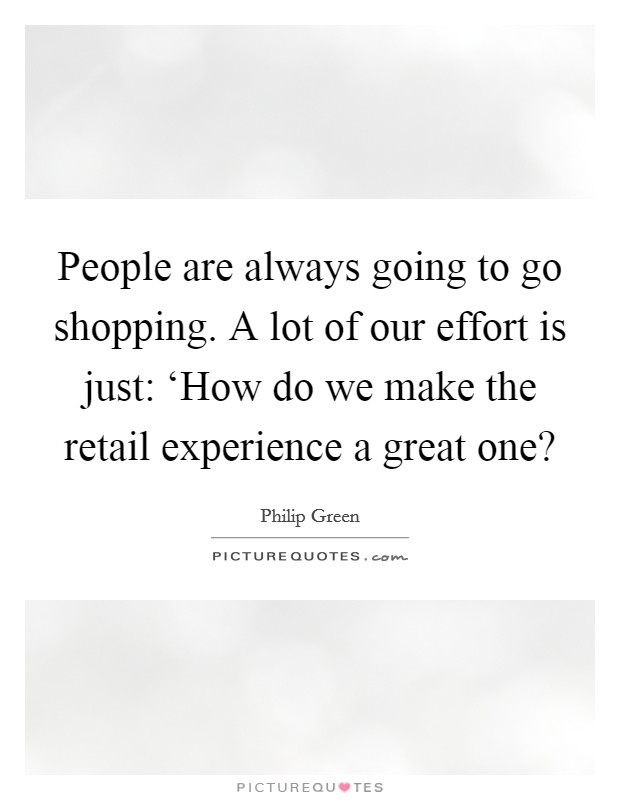 People are always going to go shopping. A lot of our effort is just: ‘How do we make the retail experience a great one? Picture Quote #1