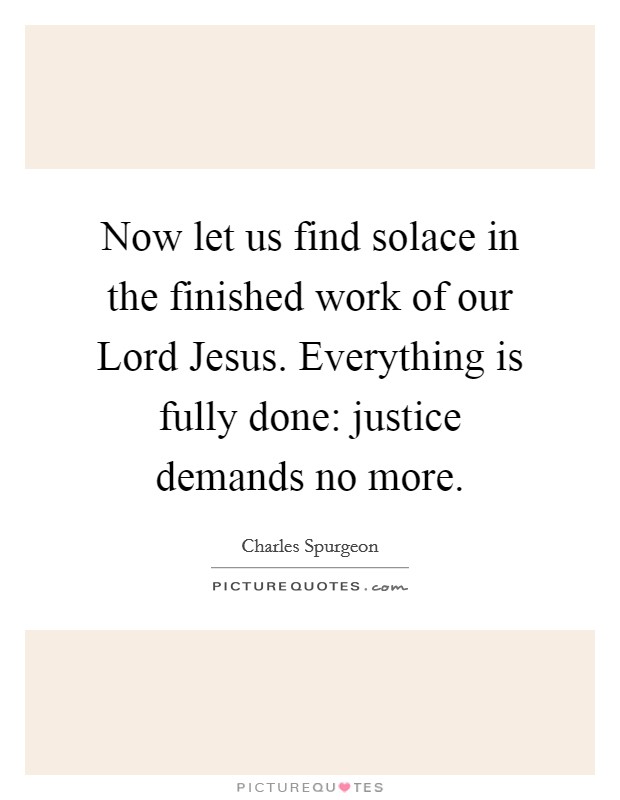 Now let us find solace in the finished work of our Lord Jesus. Everything is fully done: justice demands no more Picture Quote #1