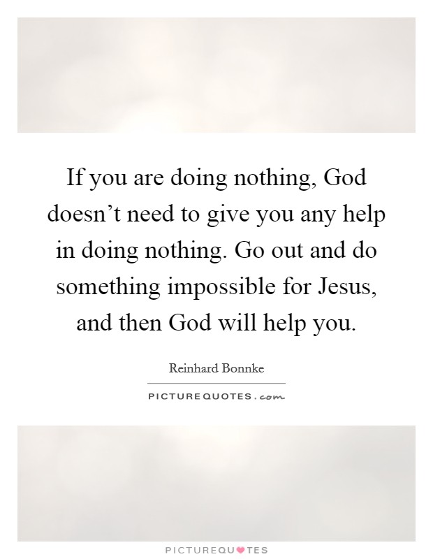 If you are doing nothing, God doesn't need to give you any help in doing nothing. Go out and do something impossible for Jesus, and then God will help you Picture Quote #1