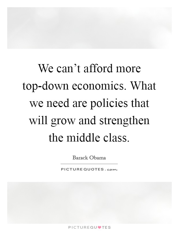 We can't afford more top-down economics. What we need are policies that will grow and strengthen the middle class Picture Quote #1