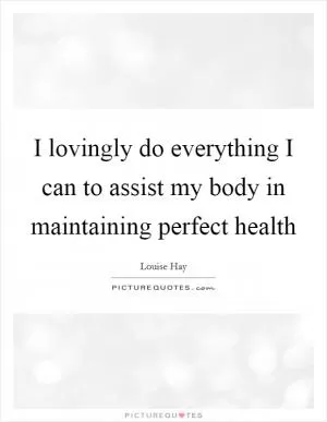 I lovingly do everything I can to assist my body in maintaining perfect health Picture Quote #1