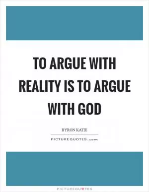 To argue with reality is to argue with God Picture Quote #1