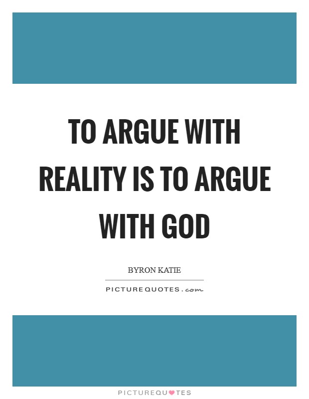 To argue with reality is to argue with God Picture Quote #1