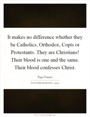 It makes no difference whether they be Catholics, Orthodox, Copts or Protestants. They are Christians! Their blood is one and the same. Their blood confesses Christ Picture Quote #1