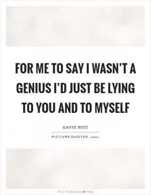 For me to say I wasn’t a genius I’d just be lying to you and to myself Picture Quote #1