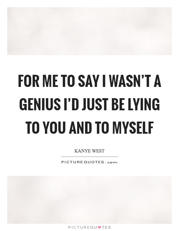 For me to say I wasn't a genius I'd just be lying to you and to myself Picture Quote #1