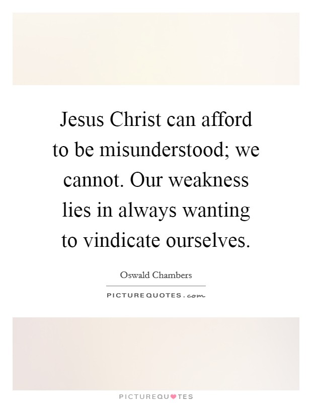 Jesus Christ can afford to be misunderstood; we cannot. Our weakness lies in always wanting to vindicate ourselves Picture Quote #1