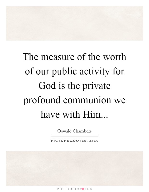The measure of the worth of our public activity for God is the private profound communion we have with Him Picture Quote #1