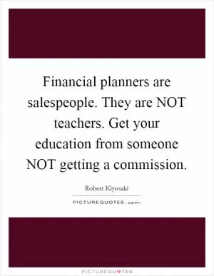 Financial planners are salespeople. They are NOT teachers. Get your education from someone NOT getting a commission Picture Quote #1