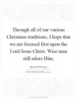 Through all of our various Christmas traditions, I hope that we are focused first upon the Lord Jesus Christ. Wise men still adore Him Picture Quote #1