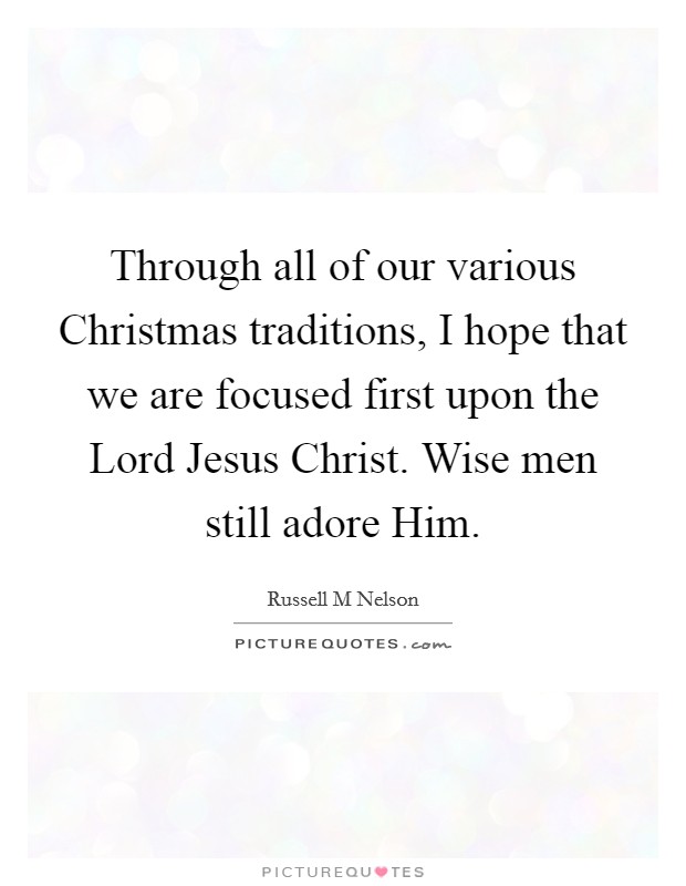 Through all of our various Christmas traditions, I hope that we are focused first upon the Lord Jesus Christ. Wise men still adore Him Picture Quote #1