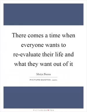 There comes a time when everyone wants to re-evaluate their life and what they want out of it Picture Quote #1