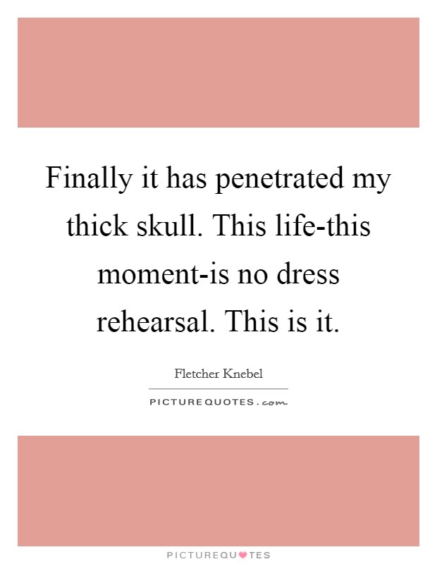 Finally it has penetrated my thick skull. This life-this moment-is no dress rehearsal. This is it Picture Quote #1